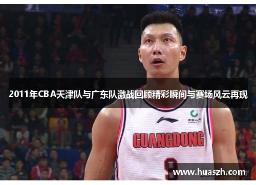 2011年CBA天津队与广东队激战回顾精彩瞬间与赛场风云再现