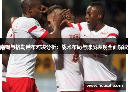 南锡与格勒诺布对决分析：战术布局与球员表现全面解读