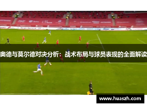 奥德与莫尔德对决分析：战术布局与球员表现的全面解读