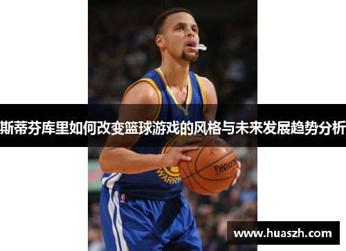 斯蒂芬库里如何改变篮球游戏的风格与未来发展趋势分析